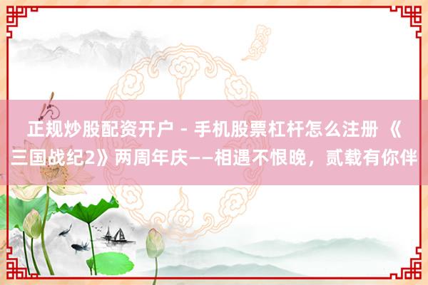 正规炒股配资开户 - 手机股票杠杆怎么注册 《三国战纪2》两周年庆——相遇不恨晚，贰载有你伴