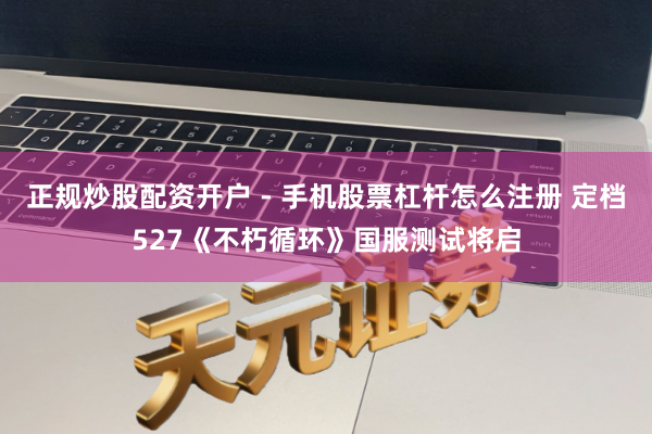 正规炒股配资开户 - 手机股票杠杆怎么注册 定档527《不朽循环》国服测试将启