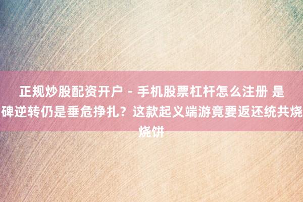 正规炒股配资开户 - 手机股票杠杆怎么注册 是口碑逆转仍是垂危挣扎？这款起义端游竟要返还统共烧饼