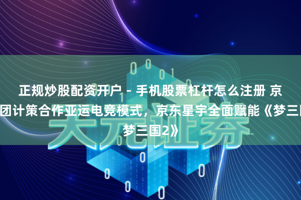 正规炒股配资开户 - 手机股票杠杆怎么注册 京东集团计策合作亚运电竞模式，京东星宇全面赋能《梦三国2》