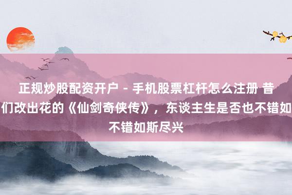 正规炒股配资开户 - 手机股票杠杆怎么注册 昔日被咱们改出花的《仙剑奇侠传》，东谈主生是否也不错如斯尽兴