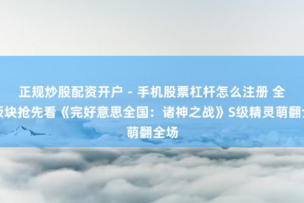 正规炒股配资开户 - 手机股票杠杆怎么注册 全新版块抢先看《完好意思全国：诸神之战》S级精灵萌翻全场