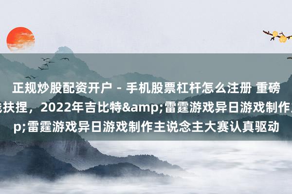 正规炒股配资开户 - 手机股票杠杆怎么注册 重磅嘉宾、奖项升级、长线扶捏，2022年吉比特&雷霆游戏异日游戏制作主说念主大赛认真驱动