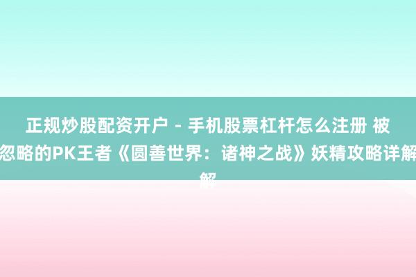 正规炒股配资开户 - 手机股票杠杆怎么注册 被忽略的PK王者《圆善世界：诸神之战》妖精攻略详解