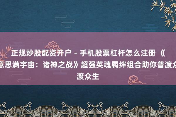 正规炒股配资开户 - 手机股票杠杆怎么注册 《好意思满宇宙：诸神之战》超强英魂羁绊组合助你普渡众生
