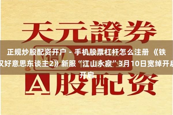 正规炒股配资开户 - 手机股票杠杆怎么注册 《铁汉好意思东谈主2》新服“江山永寂”3月10日宽绰开启