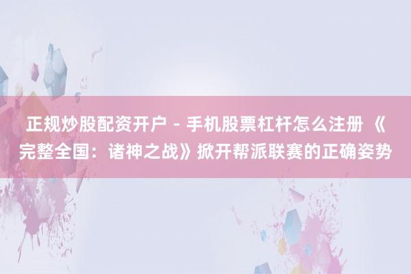正规炒股配资开户 - 手机股票杠杆怎么注册 《完整全国：诸神之战》掀开帮派联赛的正确姿势