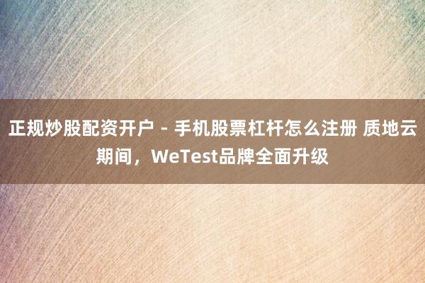 正规炒股配资开户 - 手机股票杠杆怎么注册 质地云期间，WeTest品牌全面升级