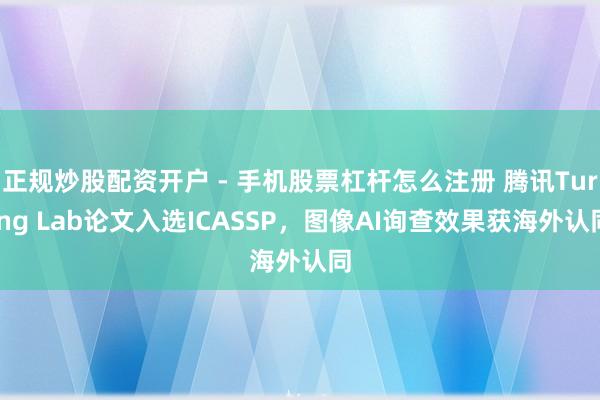正规炒股配资开户 - 手机股票杠杆怎么注册 腾讯Turing Lab论文入选ICASSP，图像AI询查效果获海外认同
