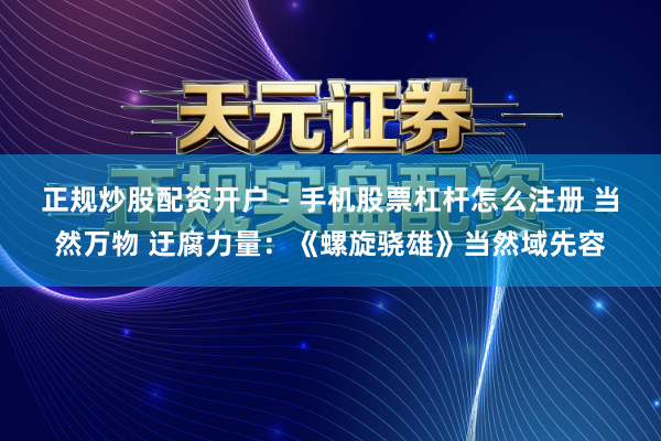 正规炒股配资开户 - 手机股票杠杆怎么注册 当然万物 迂腐力量：《螺旋骁雄》当然域先容