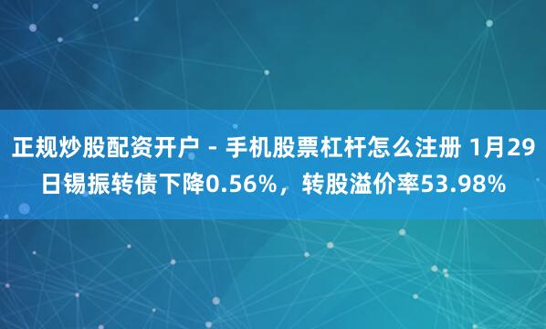 正规炒股配资开户 - 手机股票杠杆怎么注册 1月29日锡振转债下降0.56%，转股溢价率53.98%