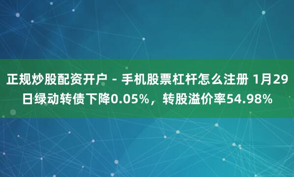 正规炒股配资开户 - 手机股票杠杆怎么注册 1月29日绿动转债下降0.05%，转股溢价率54.98%