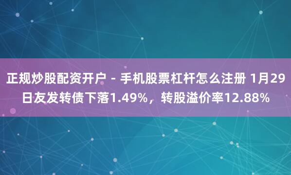 正规炒股配资开户 - 手机股票杠杆怎么注册 1月29日友发转债下落1.49%，转股溢价率12.88%
