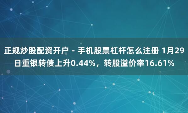 正规炒股配资开户 - 手机股票杠杆怎么注册 1月29日重银转债上升0.44%，转股溢价率16.61%