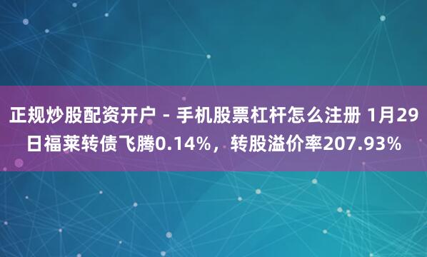 正规炒股配资开户 - 手机股票杠杆怎么注册 1月29日福莱转债飞腾0.14%，转股溢价率207.93%