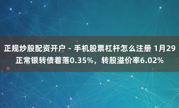 正规炒股配资开户 - 手机股票杠杆怎么注册 1月29正常银转债着落0.35%，转股溢价率6.02%