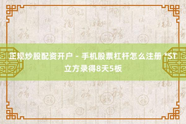 正规炒股配资开户 - 手机股票杠杆怎么注册 *ST立方录得8天5板