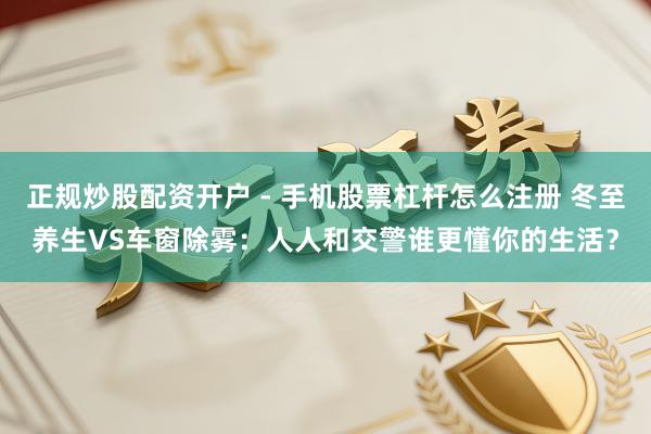 正规炒股配资开户 - 手机股票杠杆怎么注册 冬至养生VS车窗除雾：人人和交警谁更懂你的生活？