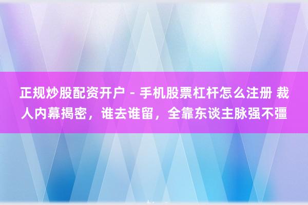 正规炒股配资开户 - 手机股票杠杆怎么注册 裁人内幕揭密，谁去谁留，全靠东谈主脉强不彊