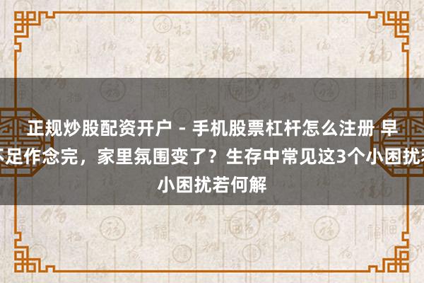 正规炒股配资开户 - 手机股票杠杆怎么注册 早餐来不足作念完，家里氛围变了？生存中常见这3个小困扰若何解