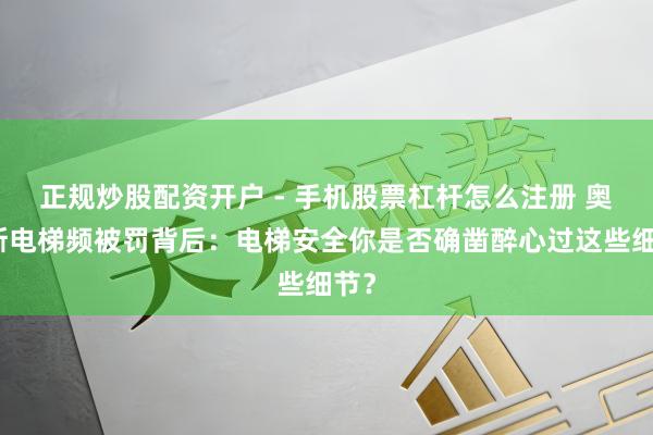 正规炒股配资开户 - 手机股票杠杆怎么注册 奥的斯电梯频被罚背后：电梯安全你是否确凿醉心过这些细节？