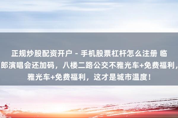 正规炒股配资开户 - 手机股票杠杆怎么注册 临沂公交免费啦！刀郎演唱会还加码，八楼二路公交不雅光车+免费福利，这才是城市温度！