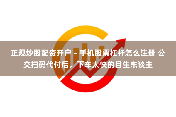 正规炒股配资开户 - 手机股票杠杆怎么注册 公交扫码代付后，下车太快的目生东谈主