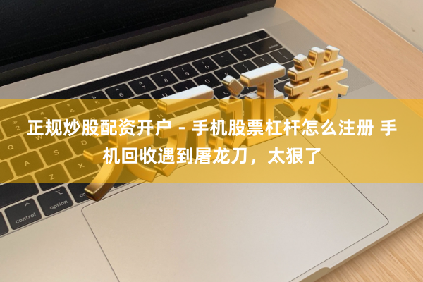 正规炒股配资开户 - 手机股票杠杆怎么注册 手机回收遇到屠龙刀，太狠了