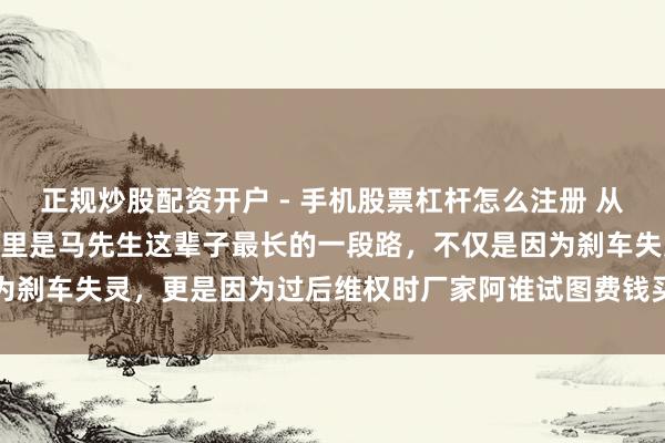正规炒股配资开户 - 手机股票杠杆怎么注册 从兰州跑到四川，这490公里是马先生这辈子最长的一段路，不仅是因为刹车失灵，更是因为过后维权时厂家阿谁试图费钱买断真相的守密公约