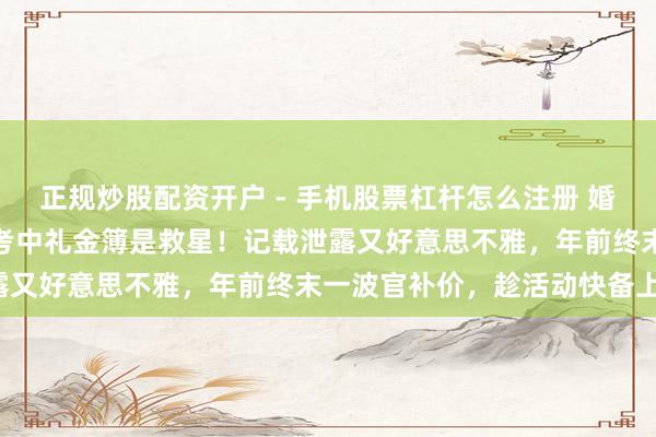 正规炒股配资开户 - 手机股票杠杆怎么注册 婚典收礼金昆仲无措？这款考中礼金簿是救星！记载泄露又好意思不雅，年前终末一波官补价，趁活动快备上！