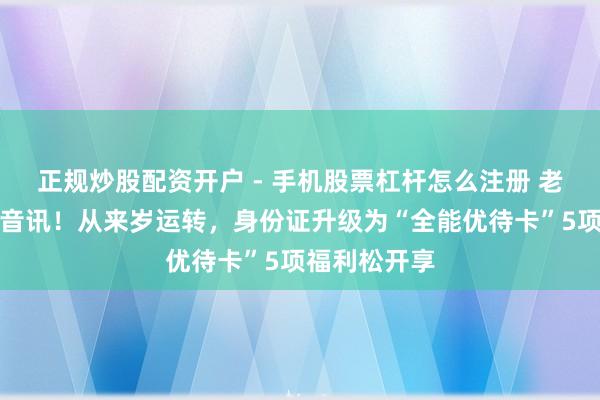 正规炒股配资开户 - 手机股票杠杆怎么注册 老年东谈主好音讯！从来岁运转，身份证升级为“全能优待卡”5项福利松开享