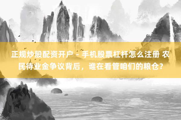 正规炒股配资开户 - 手机股票杠杆怎么注册 农民待业金争议背后，谁在看管咱们的粮仓？