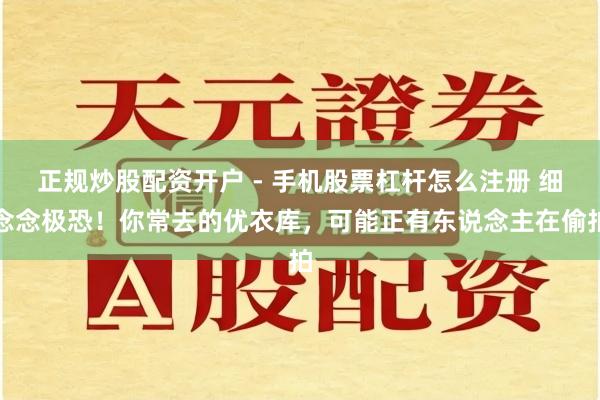 正规炒股配资开户 - 手机股票杠杆怎么注册 细念念极恐！你常去的优衣库，可能正有东说念主在偷拍