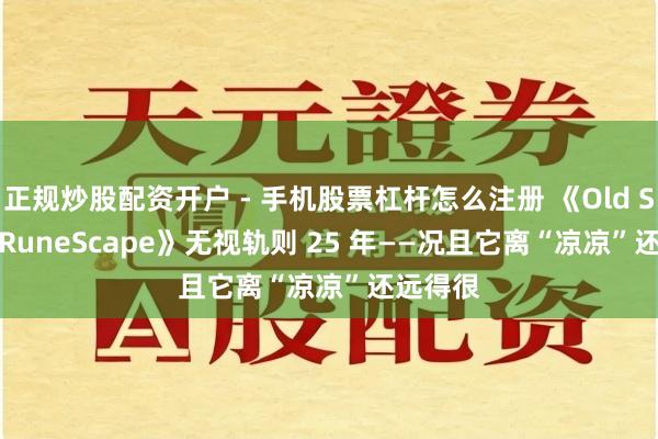 正规炒股配资开户 - 手机股票杠杆怎么注册 《Old School RuneScape》无视轨则 25 年——况且它离“凉凉”还远得很