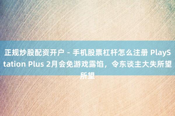 正规炒股配资开户 - 手机股票杠杆怎么注册 PlayStation Plus 2月会免游戏露馅，令东谈主大失所望