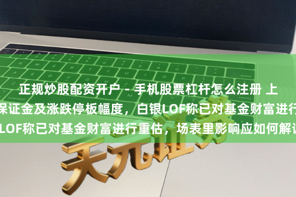 正规炒股配资开户 - 手机股票杠杆怎么注册 上金所上调「白银T+D」保证金及涨跌停板幅度，白银LOF称已对基金财富进行重估，场表里影响应如何解读？