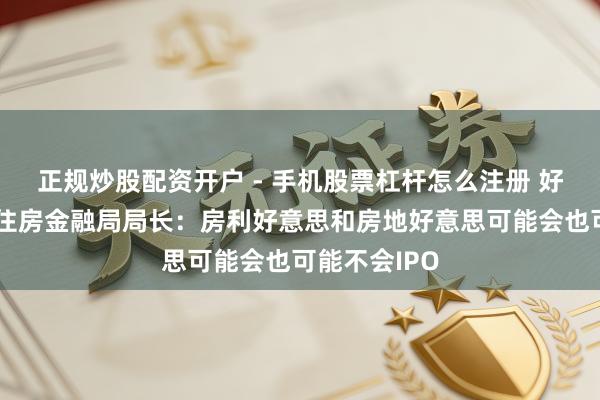 正规炒股配资开户 - 手机股票杠杆怎么注册 好意思国联邦住房金融局局长：房利好意思和房地好意思可能会也可能不会IPO