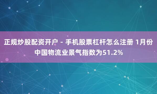 正规炒股配资开户 - 手机股票杠杆怎么注册 1月份中国物流业景气指数为51.2%