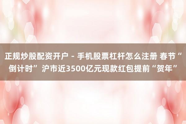 正规炒股配资开户 - 手机股票杠杆怎么注册 春节“倒计时” 沪市近3500亿元现款红包提前“贺年”