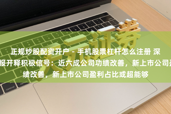 正规炒股配资开户 - 手机股票杠杆怎么注册 深市2025年功绩预报开释积极信号：近六成公司功绩改善，新上市公司盈利占比或超能够