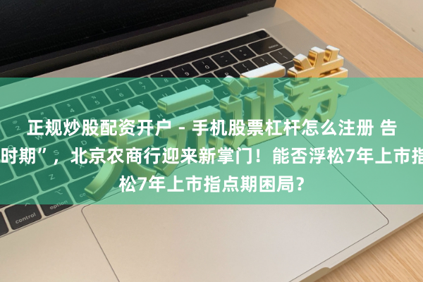 正规炒股配资开户 - 手机股票杠杆怎么注册 告别“关文杰时期”，北京农商行迎来新掌门！能否浮松7年上市指点期困局？