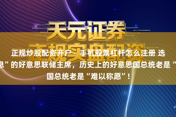 正规炒股配资开户 - 手机股票杠杆怎么注册 选个“欢腾降息”的好意思联储主席，历史上的好意思国总统老是“难以称愿”!