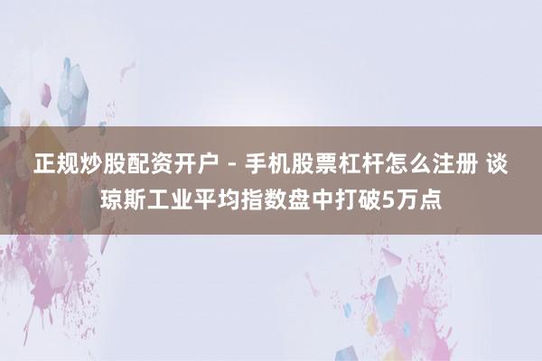 正规炒股配资开户 - 手机股票杠杆怎么注册 谈琼斯工业平均指数盘中打破5万点
