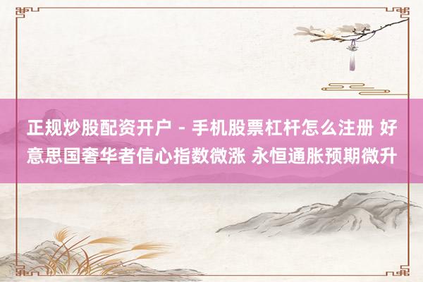 正规炒股配资开户 - 手机股票杠杆怎么注册 好意思国奢华者信心指数微涨 永恒通胀预期微升