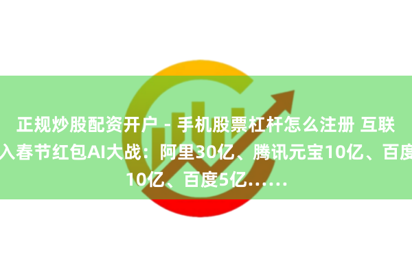 正规炒股配资开户 - 手机股票杠杆怎么注册 互联网大厂加入春节红包AI大战：阿里30亿、腾讯元宝10亿、百度5亿……