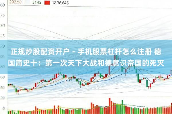 正规炒股配资开户 - 手机股票杠杆怎么注册 德国简史十：第一次天下大战和德意识帝国的死灭