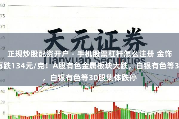 正规炒股配资开户 - 手机股票杠杆怎么注册 金饰克价，单日再跌134元/克！A股有色金属板块大跌，白银有色等30股集体跌停