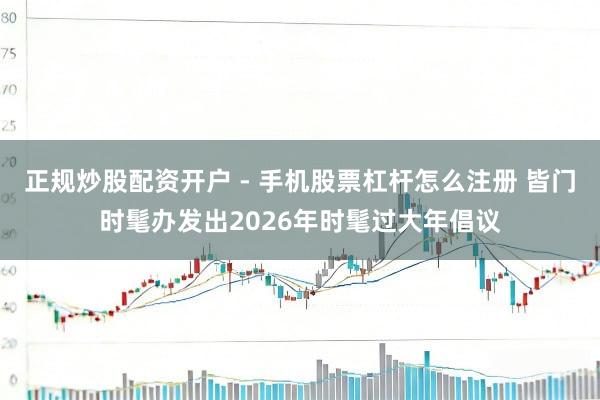 正规炒股配资开户 - 手机股票杠杆怎么注册 皆门时髦办发出2026年时髦过大年倡议