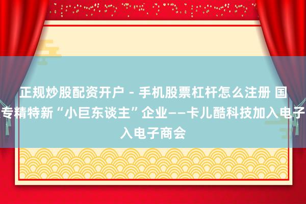 正规炒股配资开户 - 手机股票杠杆怎么注册 国度级专精特新“小巨东谈主”企业——卡儿酷科技加入电子商会
