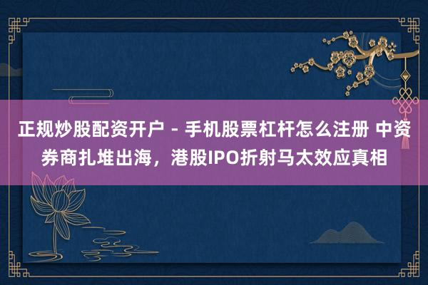 正规炒股配资开户 - 手机股票杠杆怎么注册 中资券商扎堆出海，港股IPO折射马太效应真相